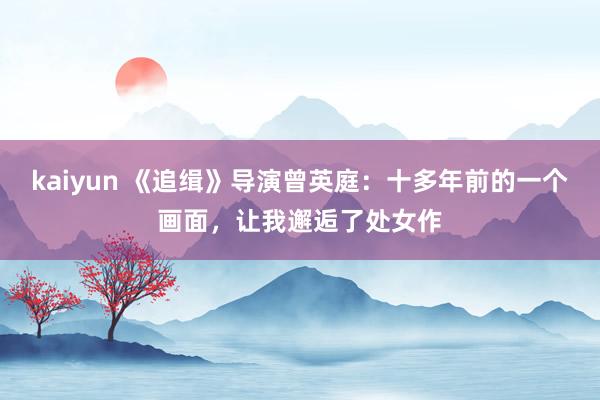 kaiyun 《追缉》导演曾英庭：十多年前的一个画面，让我邂逅了处女作