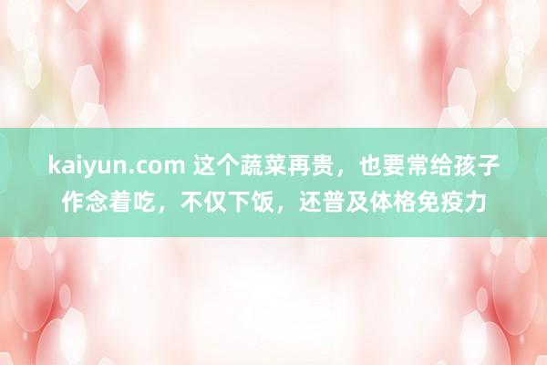 kaiyun.com 这个蔬菜再贵，也要常给孩子作念着吃，不仅下饭，还普及体格免疫力