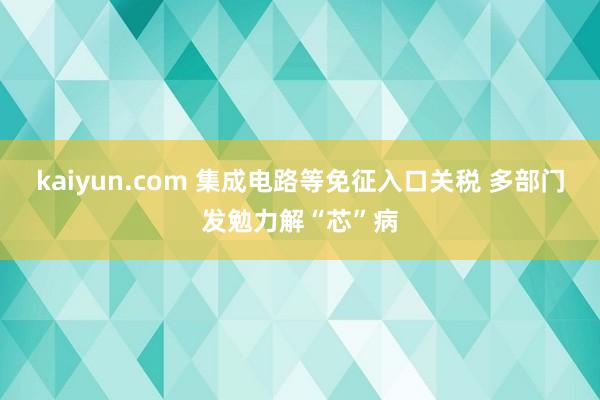 kaiyun.com 集成电路等免征入口关税 多部门发勉力解“芯”病