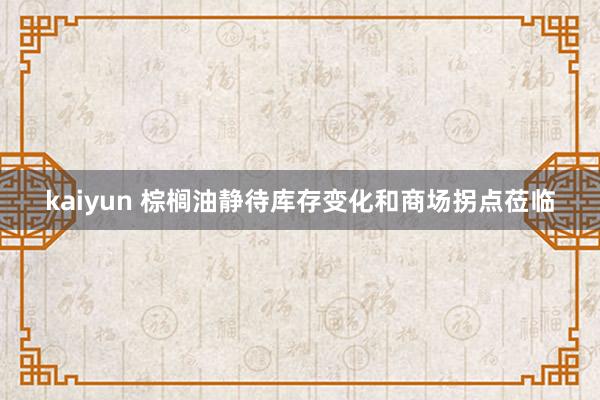 kaiyun 棕榈油静待库存变化和商场拐点莅临