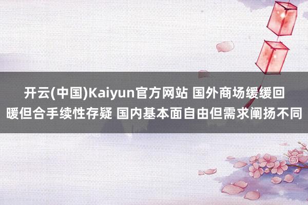 开云(中国)Kaiyun官方网站 国外商场缓缓回暖但合手续性存疑 国内基本面自由但需求阐扬不同