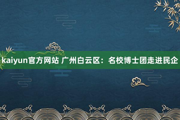 kaiyun官方网站 广州白云区：名校博士团走进民企