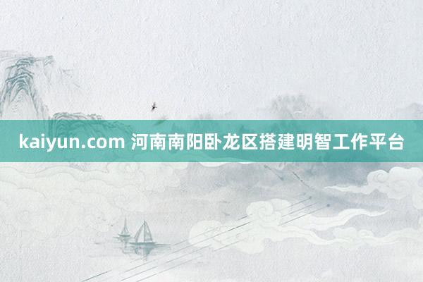 kaiyun.com 河南南阳卧龙区搭建明智工作平台