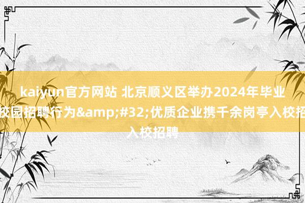 kaiyun官方网站 北京顺义区举办2024年毕业生校园招聘行为&#32;优质企业携千余岗亭入校招聘