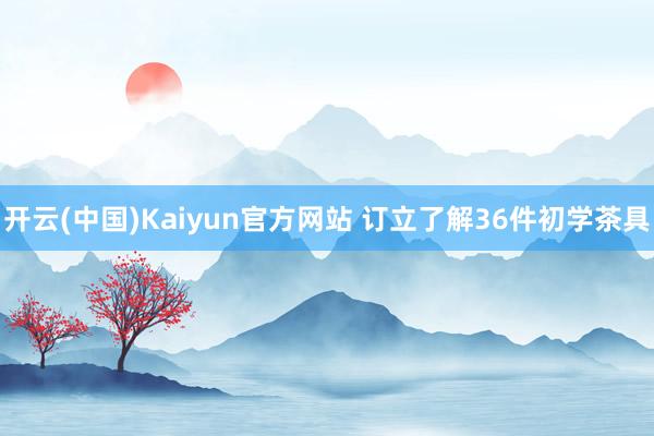 开云(中国)Kaiyun官方网站 订立了解36件初学茶具