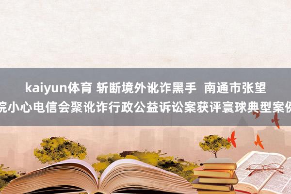 kaiyun体育 斩断境外讹诈黑手  南通市张望院小心电信会聚讹诈行政公益诉讼案获评寰球典型案例