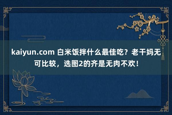 kaiyun.com 白米饭拌什么最佳吃？老干妈无可比较，选图2的齐是无肉不欢！