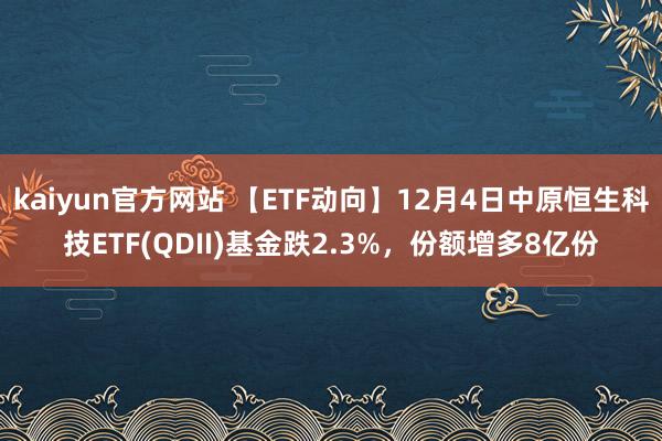 kaiyun官方网站 【ETF动向】12月4日中原恒生科技ETF(QDII)基金跌2.3%，份额增多8亿份