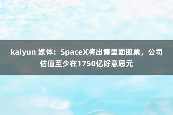 kaiyun 媒体：SpaceX将出售里面股票，公司估值至少在1750亿好意思元