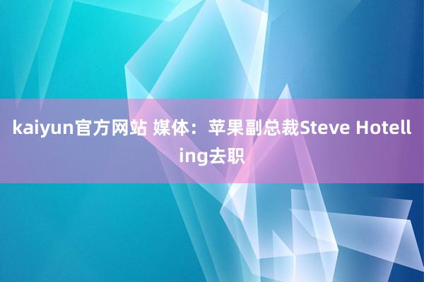 kaiyun官方网站 媒体：苹果副总裁Steve Hotelling去职