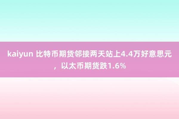 kaiyun 比特币期货邻接两天站上4.4万好意思元，以太币期货跌1.6%