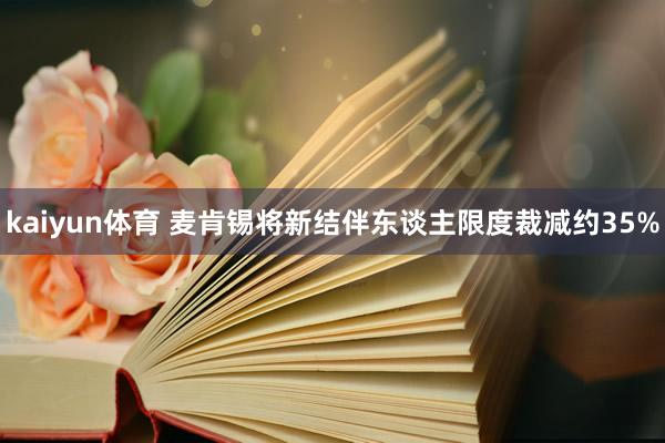 kaiyun体育 麦肯锡将新结伴东谈主限度裁减约35%