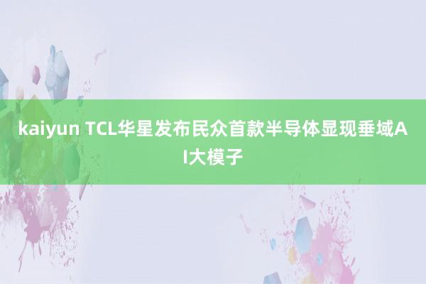 kaiyun TCL华星发布民众首款半导体显现垂域AI大模子