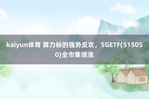 kaiyun体育 算力标的强势反攻，5GETF(515050)全市集领涨