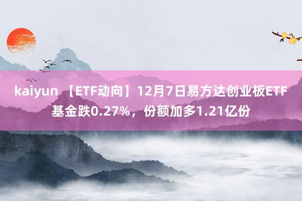 kaiyun 【ETF动向】12月7日易方达创业板ETF基金跌0.27%，份额加多1.21亿份