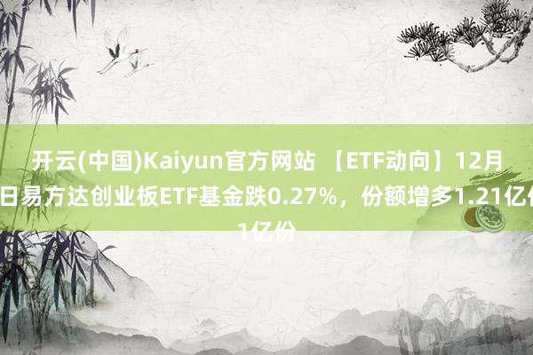 开云(中国)Kaiyun官方网站 【ETF动向】12月7日易方达创业板ETF基金跌0.27%，份额增多1.21亿份