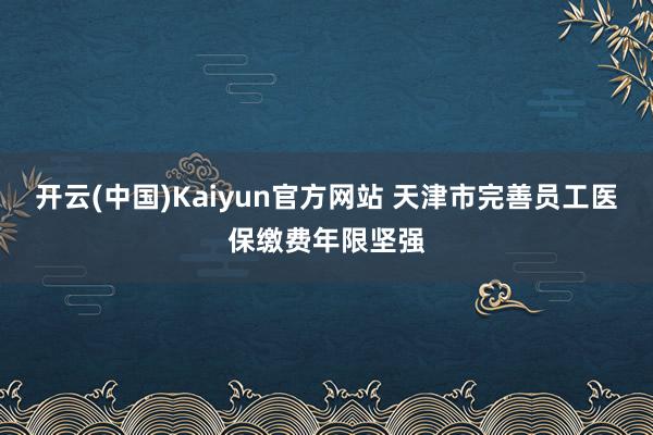 开云(中国)Kaiyun官方网站 天津市完善员工医保缴费年限坚强