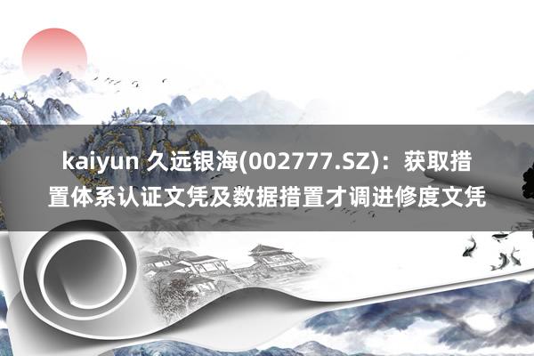 kaiyun 久远银海(002777.SZ)：获取措置体系认证文凭及数据措置才调进修度文凭