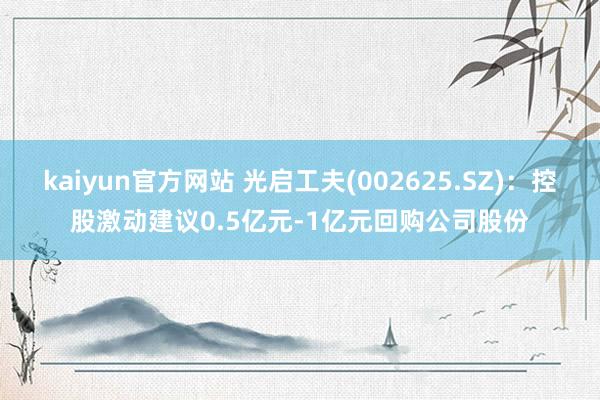 kaiyun官方网站 光启工夫(002625.SZ)：控股激动建议0.5亿元-1亿元回购公司股份