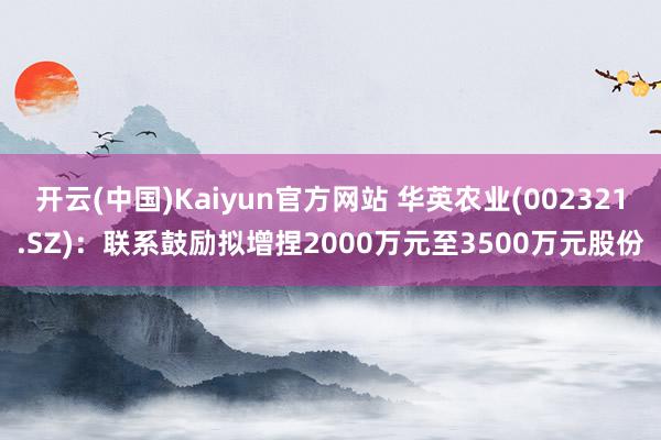 开云(中国)Kaiyun官方网站 华英农业(002321.SZ)：联系鼓励拟增捏2000万元至3500万元股份