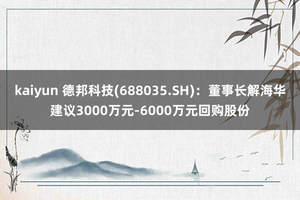 kaiyun 德邦科技(688035.SH)：董事长解海华建议3000万元-6000万元回购股份