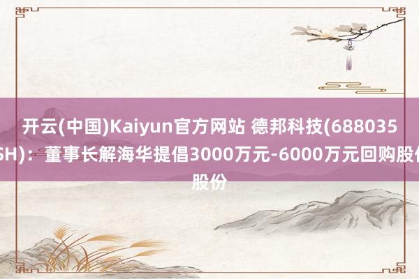 开云(中国)Kaiyun官方网站 德邦科技(688035.SH)：董事长解海华提倡3000万元-6000万元回购股份