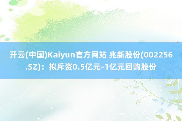 开云(中国)Kaiyun官方网站 兆新股份(002256.SZ)：拟斥资0.5亿元-1亿元回购股份