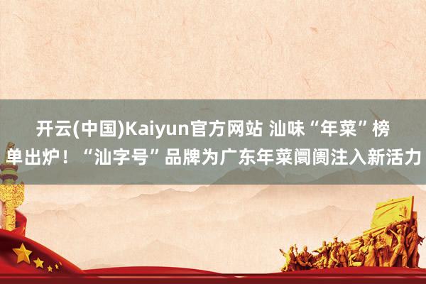 开云(中国)Kaiyun官方网站 汕味“年菜”榜单出炉！“汕字号”品牌为广东年菜阛阓注入新活力