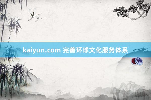 kaiyun.com 完善环球文化服务体系