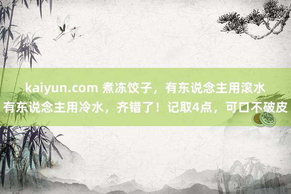 kaiyun.com 煮冻饺子，有东说念主用滚水有东说念主用冷水，齐错了！记取4点，可口不破皮