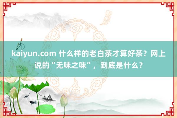 kaiyun.com 什么样的老白茶才算好茶？网上说的“无味之味”，到底是什么？