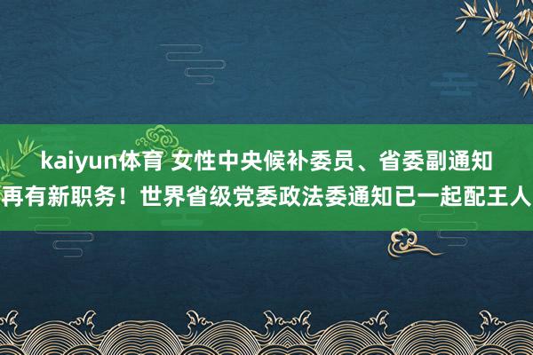 kaiyun体育 女性中央候补委员、省委副通知再有新职务！世界省级党委政法委通知已一起配王人