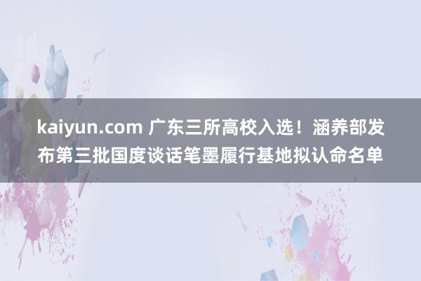 kaiyun.com 广东三所高校入选！涵养部发布第三批国度谈话笔墨履行基地拟认命名单