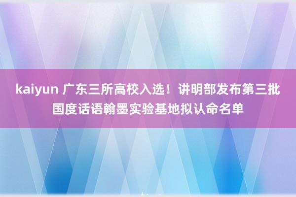 kaiyun 广东三所高校入选！讲明部发布第三批国度话语翰墨实验基地拟认命名单