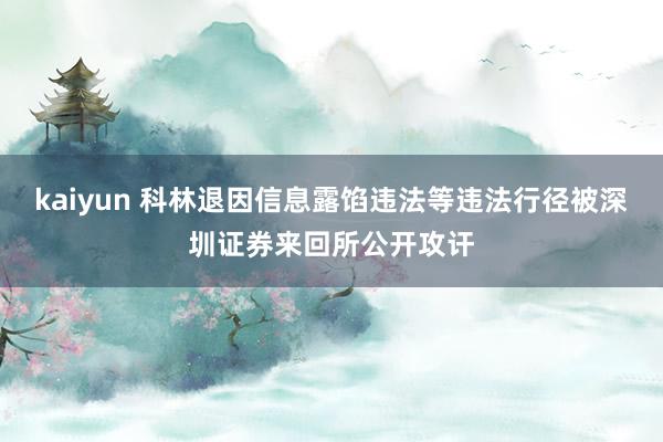 kaiyun 科林退因信息露馅违法等违法行径被深圳证券来回所公开攻讦