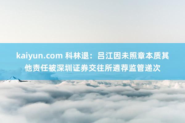 kaiyun.com 科林退：吕江因未照章本质其他责任被深圳证券交往所遴荐监管递次