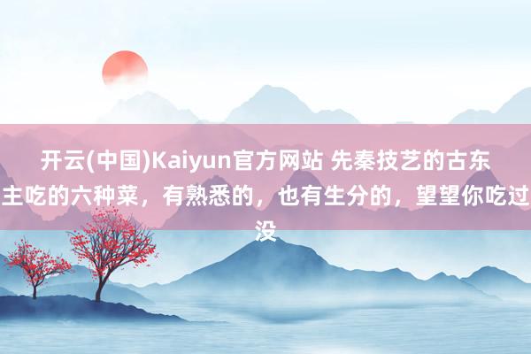 开云(中国)Kaiyun官方网站 先秦技艺的古东谈主吃的六种菜，有熟悉的，也有生分的，望望你吃过没