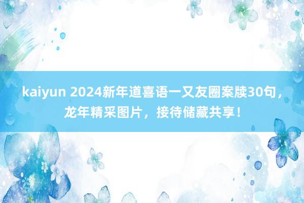 kaiyun 2024新年道喜语一又友圈案牍30句，龙年精采图片，接待储藏共享！