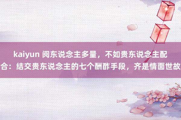 kaiyun 阅东说念主多量，不如贵东说念主配合：结交贵东说念主的七个酬酢手段，齐是情面世故