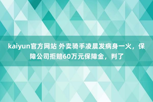 kaiyun官方网站 外卖骑手凌晨发病身一火，保障公司拒赔60万元保障金，判了