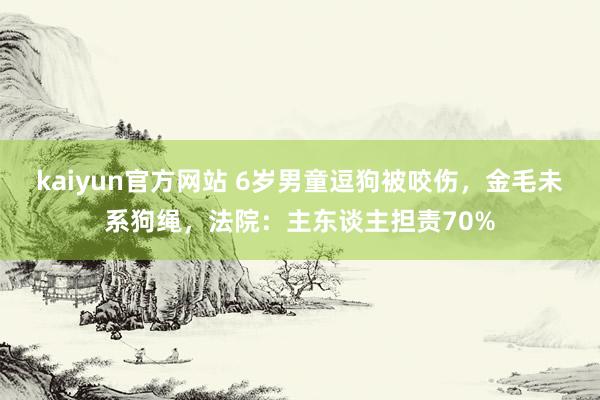 kaiyun官方网站 6岁男童逗狗被咬伤，金毛未系狗绳，法院：主东谈主担责70%