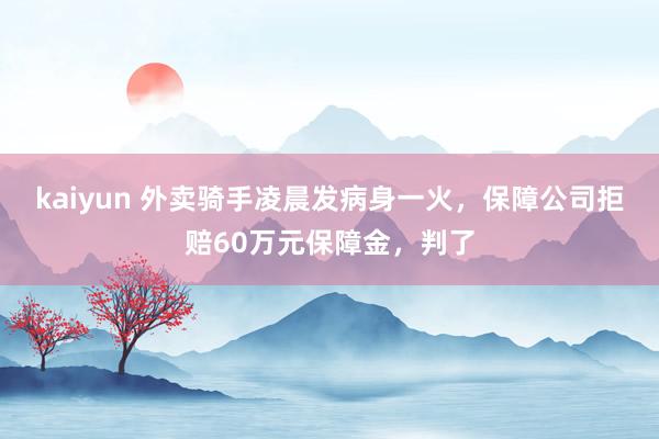 kaiyun 外卖骑手凌晨发病身一火，保障公司拒赔60万元保障金，判了