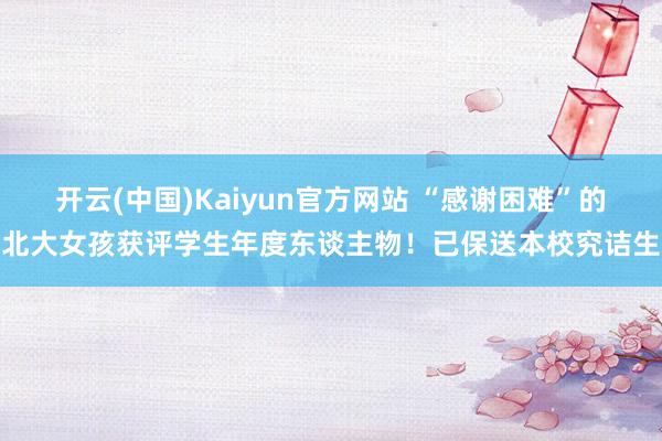 开云(中国)Kaiyun官方网站 “感谢困难”的北大女孩获评学生年度东谈主物！已保送本校究诘生