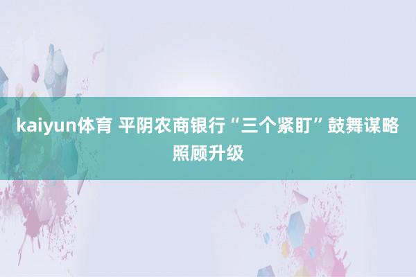 kaiyun体育 平阴农商银行“三个紧盯”鼓舞谋略照顾升级