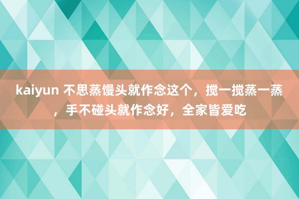 kaiyun 不思蒸馒头就作念这个，搅一搅蒸一蒸，手不碰头就作念好，全家皆爱吃