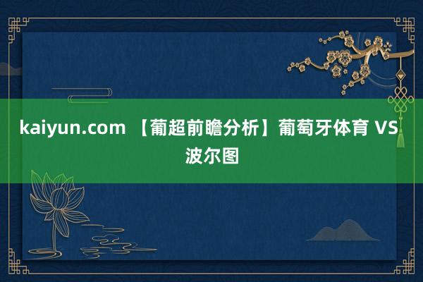 kaiyun.com 【葡超前瞻分析】葡萄牙体育 VS 波尔图