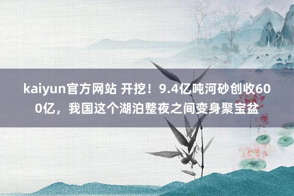 kaiyun官方网站 开挖！9.4亿吨河砂创收600亿，我国这个湖泊整夜之间变身聚宝盆