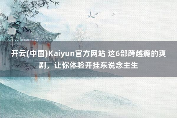 开云(中国)Kaiyun官方网站 这6部跨越瘾的爽剧，让你体验开挂东说念主生