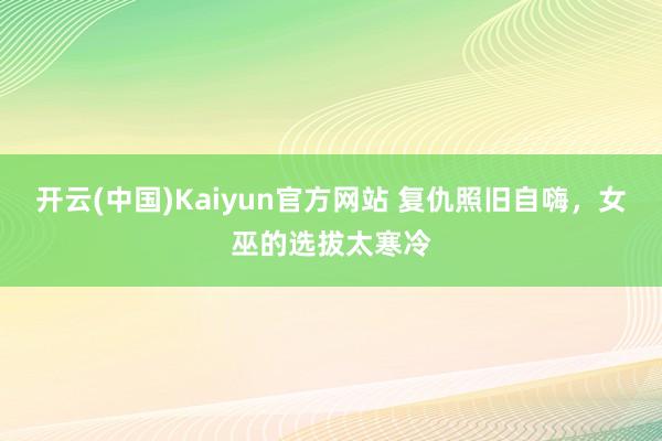 开云(中国)Kaiyun官方网站 复仇照旧自嗨，女巫的选拔太寒冷