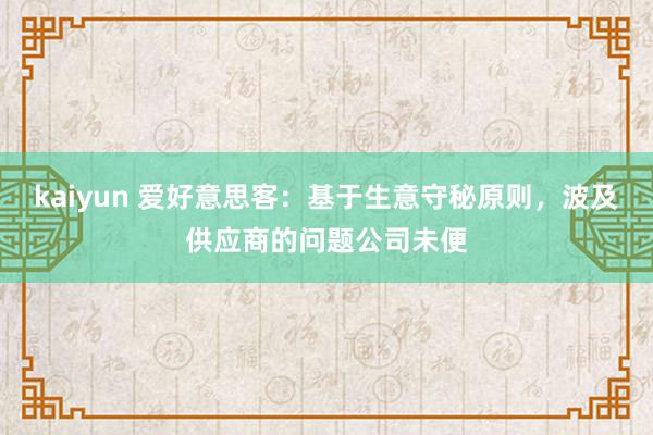 kaiyun 爱好意思客：基于生意守秘原则，波及供应商的问题公司未便